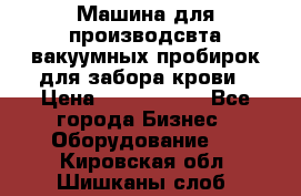 Машина для производсвта вакуумных пробирок для забора крови › Цена ­ 1 000 000 - Все города Бизнес » Оборудование   . Кировская обл.,Шишканы слоб.